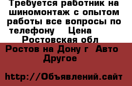 Требуется работник на шиномонтаж с опытом работы все вопросы по телефону  › Цена ­ 700 - Ростовская обл., Ростов-на-Дону г. Авто » Другое   